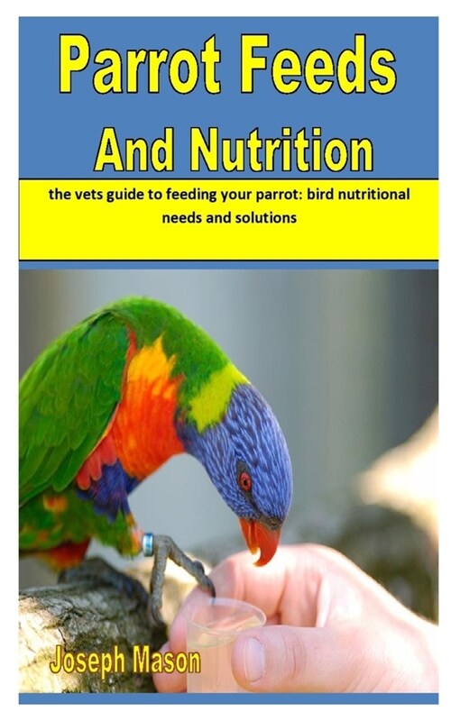 Parrot Feeds and Nutrition: the vets guide to feeding your parrot: bird nutritional needs and solutions (Paperback)