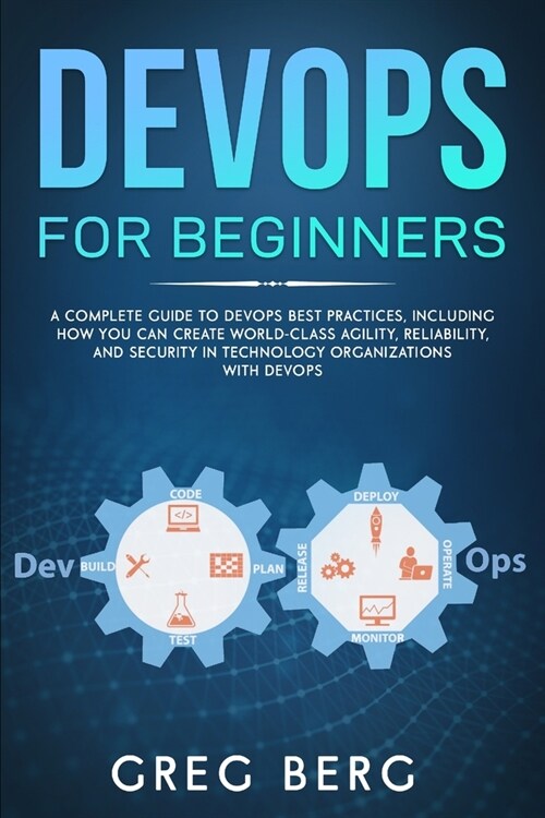 DevOps For Beginners: A Complete Guide To DevOps Best Practices (Including How You Can Create World-Class Agility, Reliability, And Security (Paperback)
