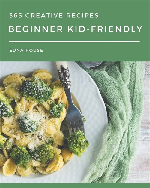 365 Creative Beginner Kid-Friendly Recipes: Discover Beginner Kid-Friendly Cookbook NOW! (Paperback)