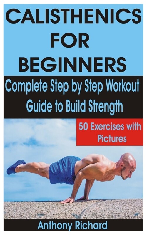 Calisthenics for Beginners: Complete Step by Step Workout Guide to Build Strength with 50 Exercises and Pictures (Paperback)