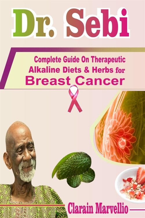 Dr. Sebi: Complete Guide On Therapeutic Alkaline Diets & Herbs with Safety Tips for Breast Cancer (Paperback)