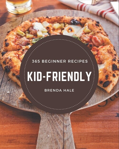 365 Beginner Kid-Friendly Recipes: A Beginner Kid-Friendly Cookbook to Fall In Love With (Paperback)