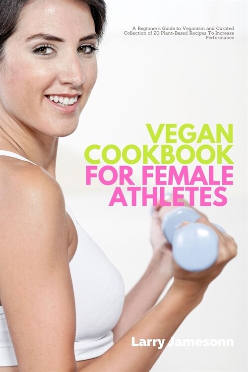 Vegan Cookbook For Female Athletes: A Beginners Guide to Veganism and Curated Collection of 20 Plant-Based Recipes To Increase Performance (Paperback)