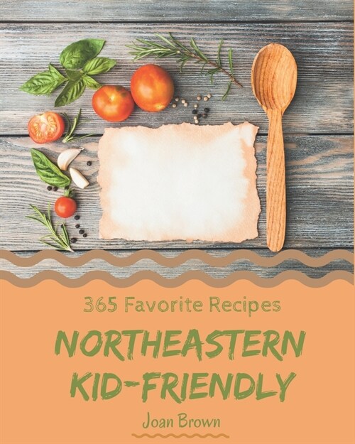 365 Favorite Northeastern Kid-Friendly Recipes: A Northeastern Kid-Friendly Cookbook for All Generation (Paperback)