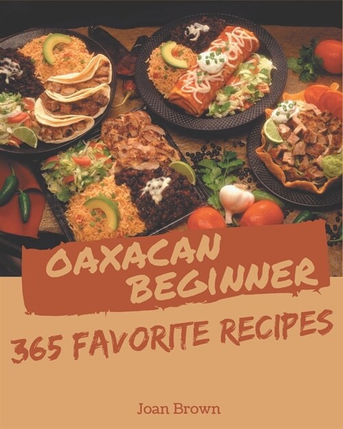 365 Favorite Oaxacan Beginner Recipes: A Must-have Oaxacan Beginner Cookbook for Everyone (Paperback)