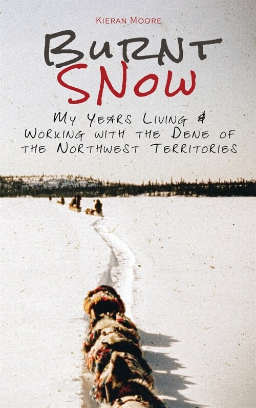 Burnt Snow: My years living and working with the Dene of the Northwest Territories (Hardcover)