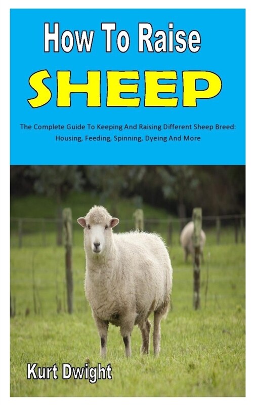How to Raise Sheep: The Complete Guide To Keeping And Raising Different Sheep Breed: Housing, Feeding, Spinning, Dyeing And More (Paperback)