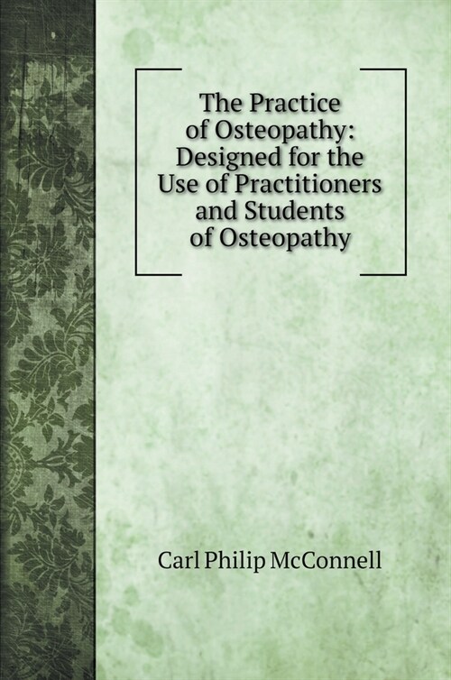 The Practice of Osteopathy: Designed for the Use of Practitioners and Students of Osteopathy (Hardcover)