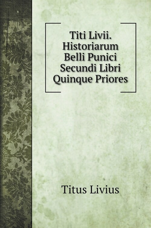 Titi Livii. Historiarum Belli Punici Secundi Libri Quinque Priores (Hardcover)