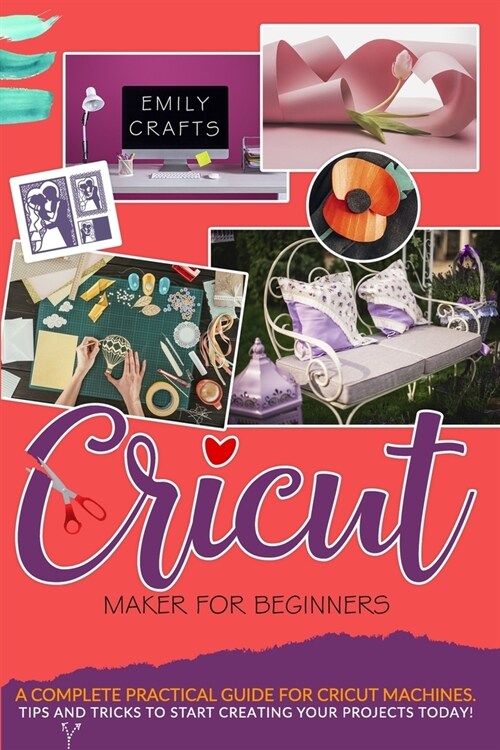 Cricut Maker for Beginners: A Complete Practical Guide for Cricut Machines. Tips and Tricks to Start Creating Your Projects Today! (Paperback)