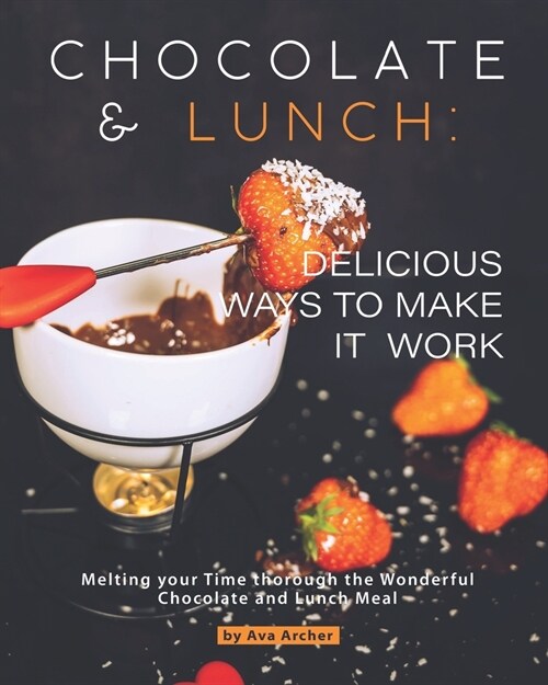 Chocolate and Lunch: Delicious Ways to Make It Work: Melting your Time thorough the Wonderful Chocolate and Lunch Meal (Paperback)
