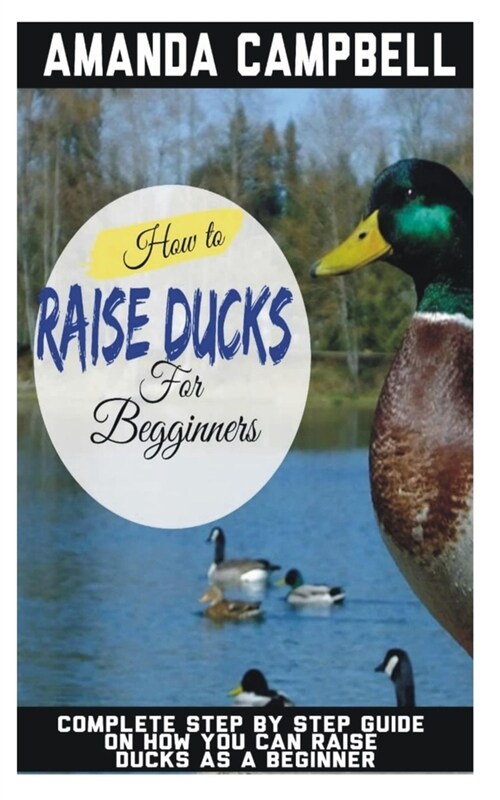 How to Raise Ducks for Beginners: The Complete Step by Step Guide On How You Can Raise Ducks as A Beginner (Paperback)
