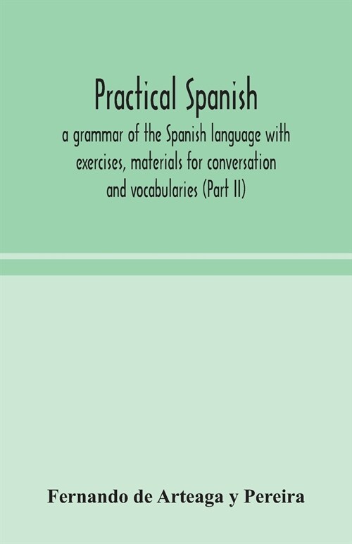 Practical Spanish, a grammar of the Spanish language with exercises, materials for conversation and vocabularies (Part II) (Paperback)