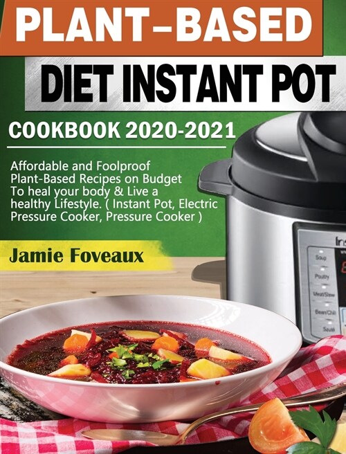 Plant-Based Diet Instant Pot Cookbook 2020-2021: Affordable and Foolproof Plant-Based Recipes on Budget To heal your body & Live a healthy Lifestyle. (Hardcover)