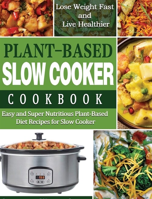 Plant-Based Diet Slow Cooker Cookbook: Easy and Super Nutritious Plant-Based Diet Recipes for Slow Cooker - Lose Weight Fast and Live Healthier (Hardcover)