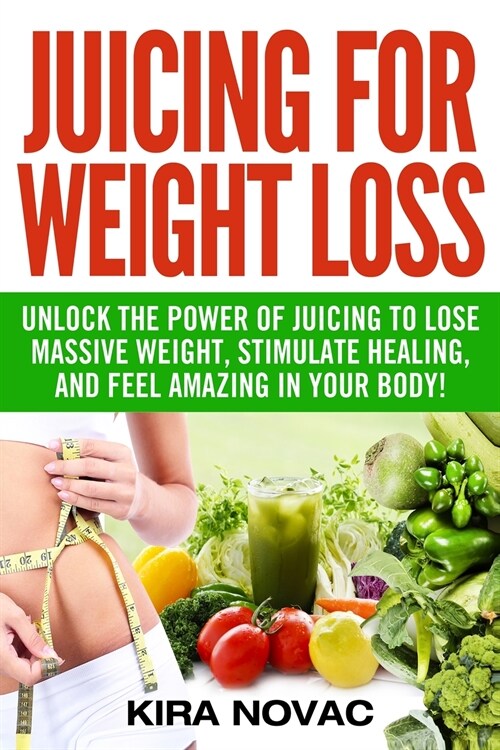 Juicing for Weight Loss: Unlock the Power of Juicing to Lose Massive Weight, Stimulate Healing, and Feel Amazing in Your Body (Paperback)