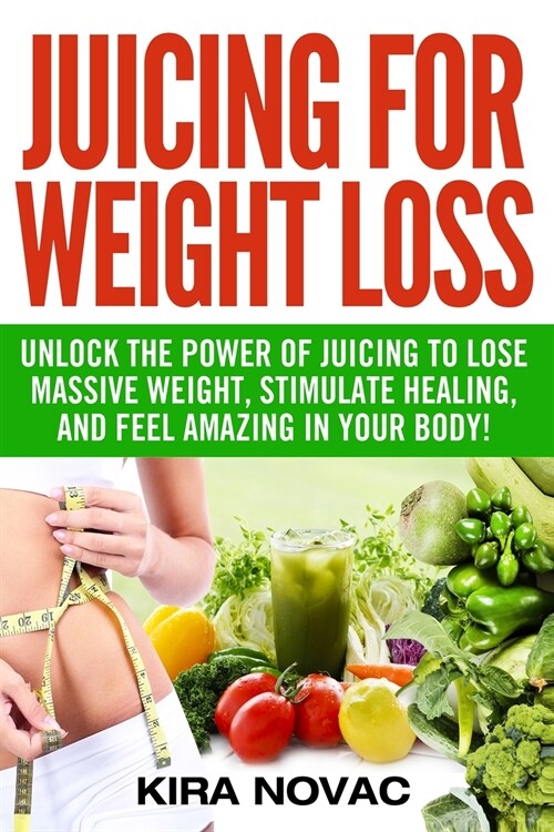 Juicing for Weight Loss: Unlock the Power of Juicing to Lose Massive Weight, Stimulate Healing, and Feel Amazing in Your Body (Paperback)