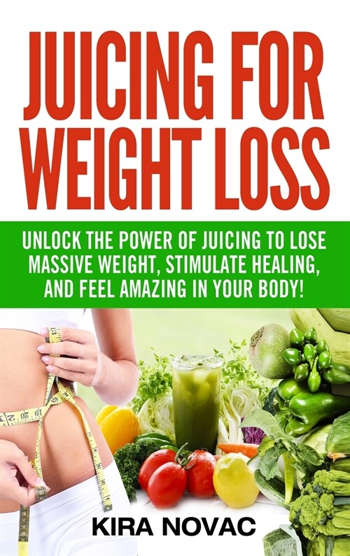 Juicing for Weight Loss: Unlock the Power of Juicing to Lose Massive Weight, Stimulate Healing, and Feel Amazing in Your Body (Hardcover)