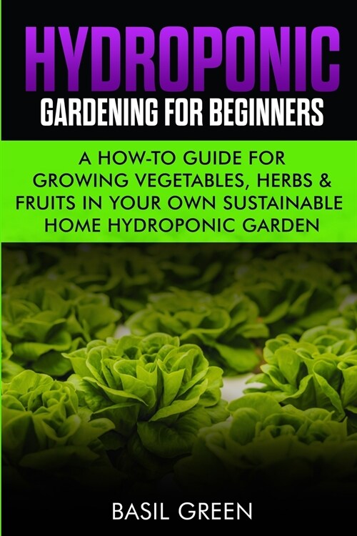 Hydroponic Gardening For Beginners: A How to Guide For Growing Vegetables, Herbs & Fruits in Your Own Self Sustainable Home Hydroponic Garden (Paperback)