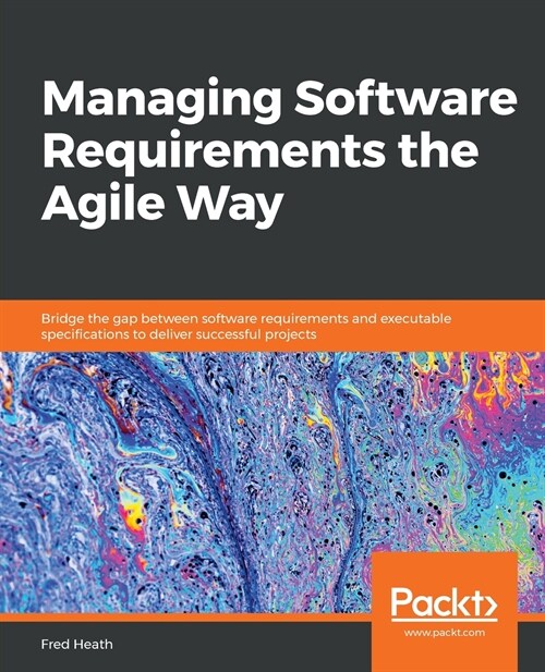 Managing Software Requirements the Agile Way : Bridge the gap between software requirements and executable specifications to deliver successful projec (Paperback)