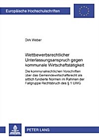 Wettbewerbsrechtlicher Unterlassungsanspruch Gegen Kommunale Wirtschaftstaetigkeit: Die Kommunalrechtlichen Vorschriften Ueber Das Gemeindewirtschafts (Paperback)