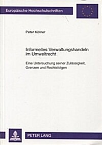 Informelles Verwaltungshandeln Im Umweltrecht: Eine Untersuchung Seiner Zulaessigkeit, Grenzen Und Rechtsfolgen (Paperback)