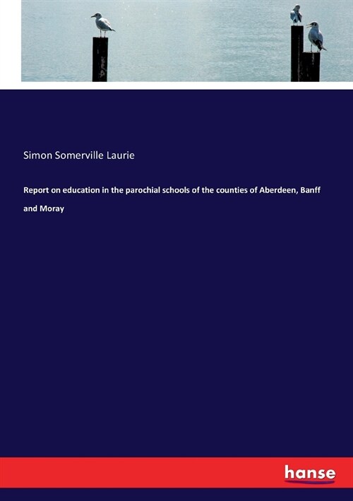 Report on education in the parochial schools of the counties of Aberdeen, Banff and Moray (Paperback)