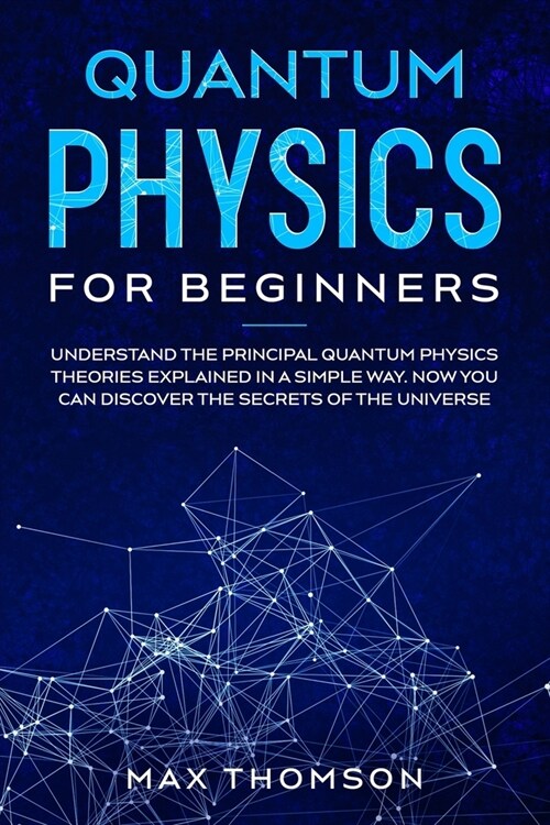 Quantum Physics for Beginners: Understand the Principal Quantum Physics Theories Explained in a Simple Way. Now you Can Discover the Secrets of the U (Paperback)