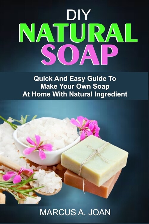 DIY Natural Soap: Quick And Easy Guide To Make Your Own Soap At Home With Natural Ingredient (Paperback)