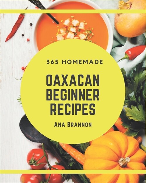 365 Homemade Oaxacan Beginner Recipes: Best Oaxacan Beginner Cookbook for Dummies (Paperback)