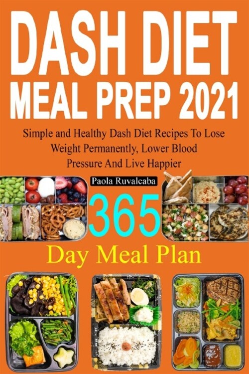 DASH Diet Meal Prep 2021: 365 Day Meal Plan Simple and Healthy Dash Diet Recipes Lose Weight Permanently, Lower Blood Pressure And Live Happier (Paperback)