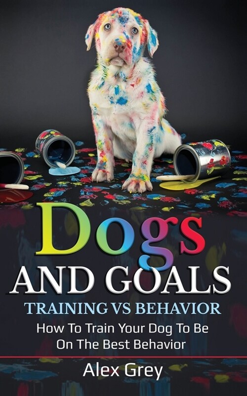 Dogs and Goals Training Vs Behavior: How to Train Your Dog to Be on the Best Behavior (Paperback)