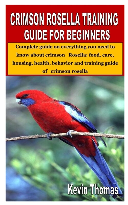Crimson Rosella Training Guide for Beginners: Complete guide on everything you need to know about crimson Rosella: food, care, housing, health, behavi (Paperback)