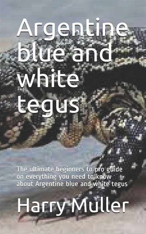 Argentine blue and white tegus: The ultimate beginners to pro guide on everything you need to know about Argentine blue and white tegus (Paperback)