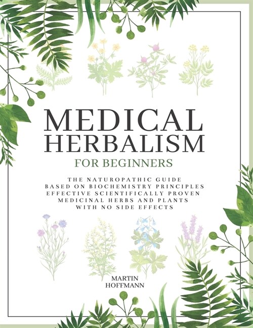 Medical Herbalism for Beginners: The Naturopathic Guide Based on Biochemistry Principles Effective Scientifically Proven Medicinal Herbs and Plants wi (Paperback)