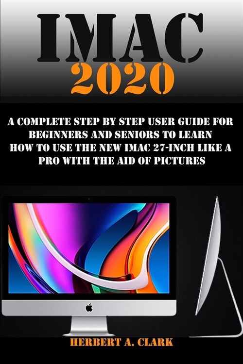 iMac 2020: A Complete Step By Step User Guide For Beginners And Seniors To Learn How To Use The New IMac 27-Inch Like A Pro With (Paperback)