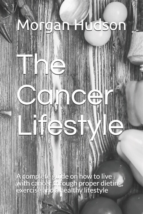The Cancer Lifestyle: A complete guide on how to live with cancer through proper dieting, exercise and a healthy lifestyle (Paperback)