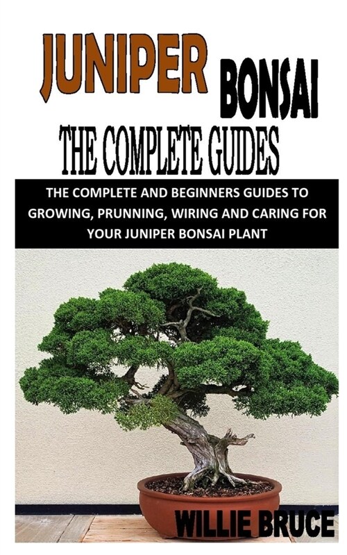 Juniper Bonsai the Complete Guide: The Complete and Beginners Guides to Growing, Prunning, Wiring and Caring for Your Juniper Bonsai Plant (Paperback)