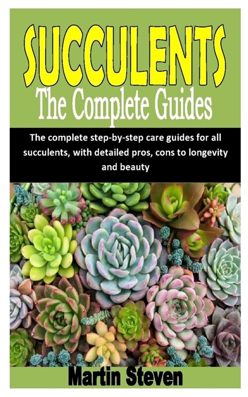 Succulents the Complete Guides: The complete step-by-step care guides for all succulents, with detailed pros, cons to longevity and beauty (Paperback)