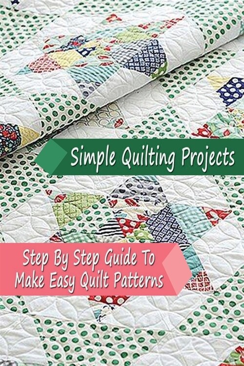 Simple Quilting Projects: Step By Step Guide To Make Easy Quilt Patterns: Simple Quilting Projects (Paperback)