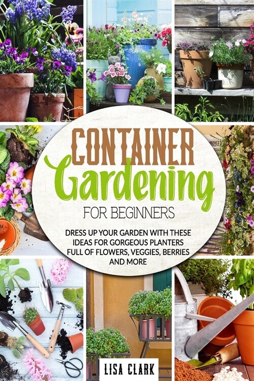 Container gardening for beginners: Dress up your garden with these ideas for gorgeuos planters full of flowers, veggies, berries and more (Paperback)