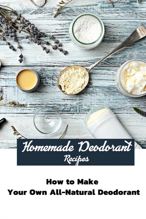 Homemade Deodorant Recipes: How to Make Your Own All-Natural Deodorant: Homemade Deodorant Recipes (Paperback)