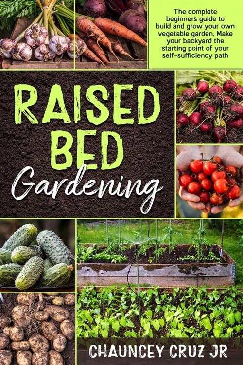 Raised Bed Gardening: The complete beginners guide to build and grow your own vegetable garden. Make your backyard the starting point of you (Paperback)
