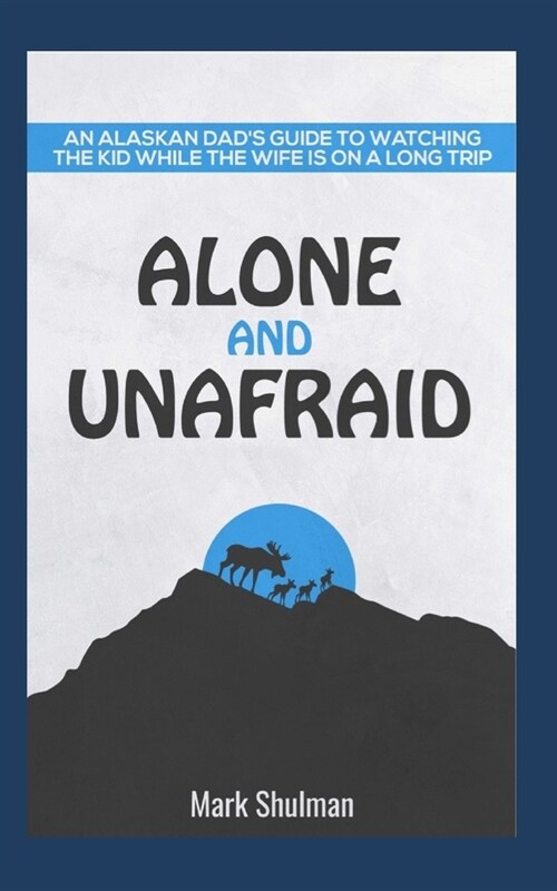 Alone and Unafraid: An Alaskan Dads guide to watching the kid while the wife is on a long trip. (Paperback)