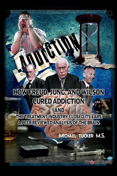 How Freud, Jung, and Wilson Cured Addiction and the Treatment Industry Closed Its Ears: A Peer Reviewed Analysis of the Brain (Paperback)