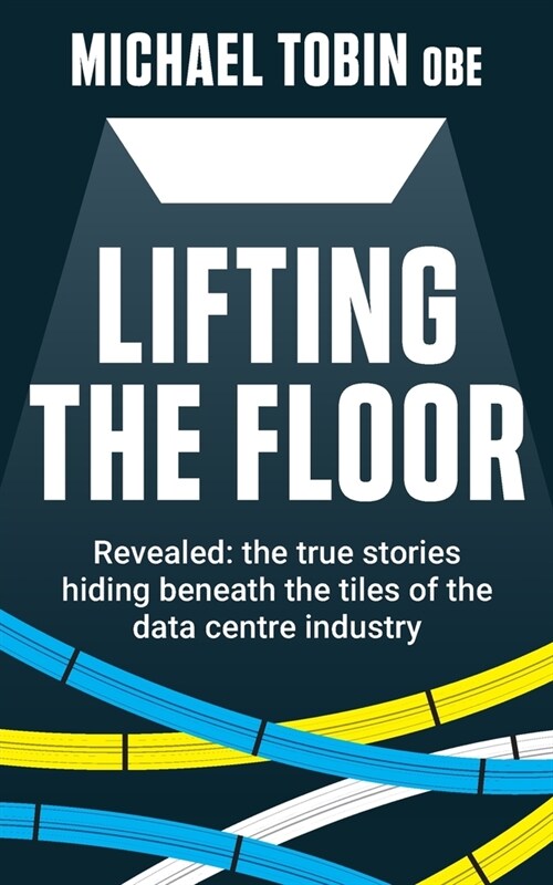 Lifting The Floor: Revealed: the true stories hiding beneath the tiles of the data centre industry (Paperback)