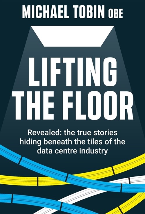 Lifting The Floor: Revealed: the true stories hiding beneath the tiles of the data centre industry (Hardcover)