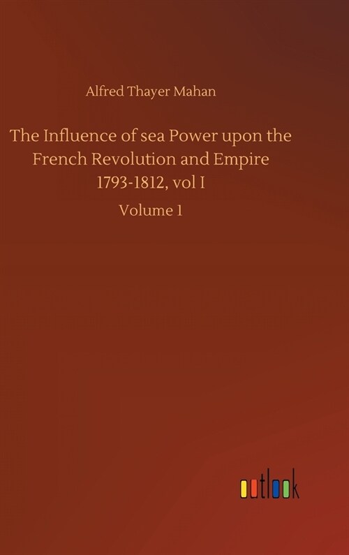 The Influence of sea Power upon the French Revolution and Empire 1793-1812, vol I: Volume 1 (Hardcover)