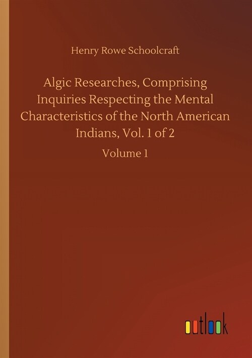 Algic Researches, Comprising Inquiries Respecting the Mental Characteristics of the North American Indians, Vol. 1 of 2: Volume 1 (Paperback)