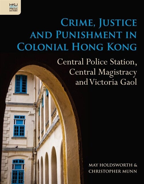 Crime, Justice and Punishment in Colonial Hong Kong: Central Police Station, Central Magistracy and Victoria Gaol (Hardcover)